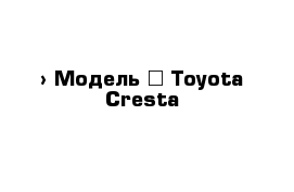  › Модель ­ Toyota Cresta